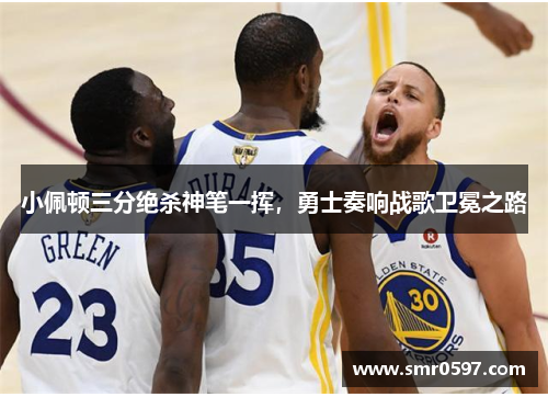 小佩顿三分绝杀神笔一挥，勇士奏响战歌卫冕之路